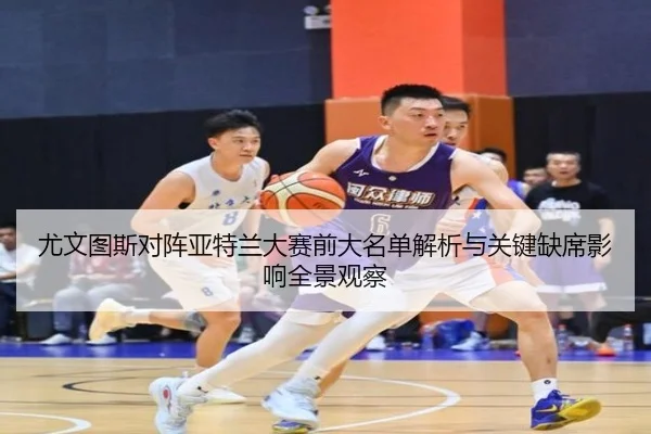 尤文图斯对阵亚特兰大赛前大名单解析与关键缺席影响全景观察